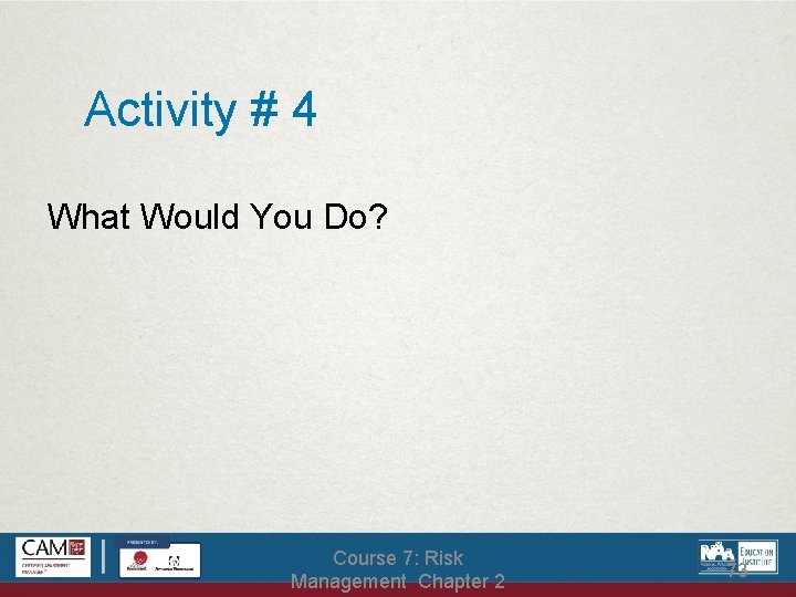 Activity # 4 What Would You Do? Course 7: Risk Management Chapter 2 73