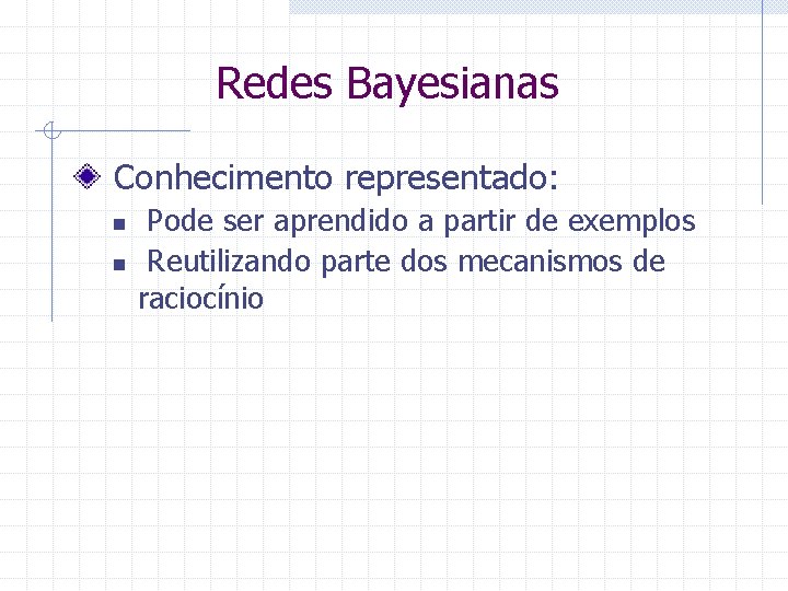 Redes Bayesianas Conhecimento representado: n n Pode ser aprendido a partir de exemplos Reutilizando