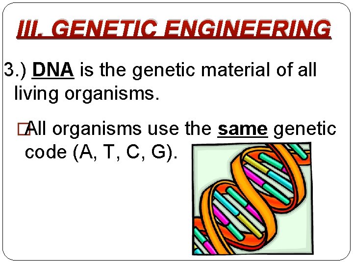 III. GENETIC ENGINEERING 3. ) DNA is the genetic material of all living organisms.