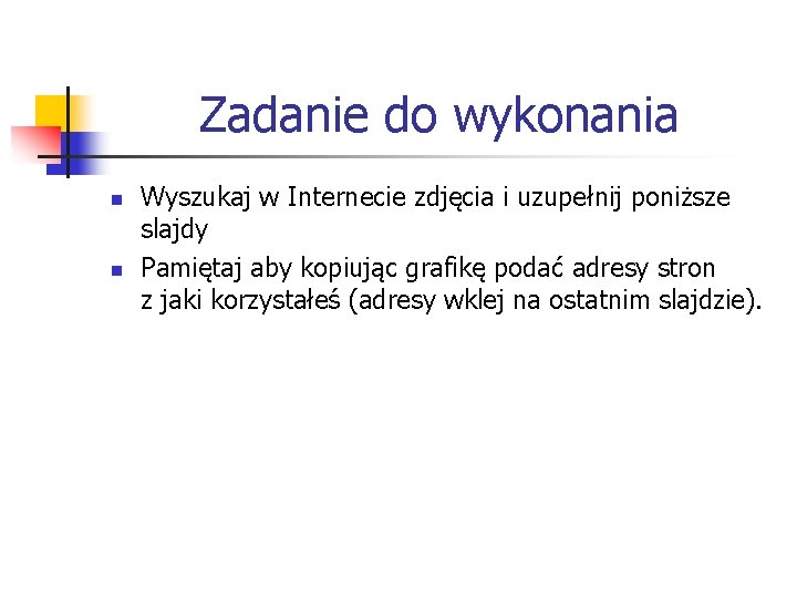 Zadanie do wykonania n n Wyszukaj w Internecie zdjęcia i uzupełnij poniższe slajdy Pamiętaj