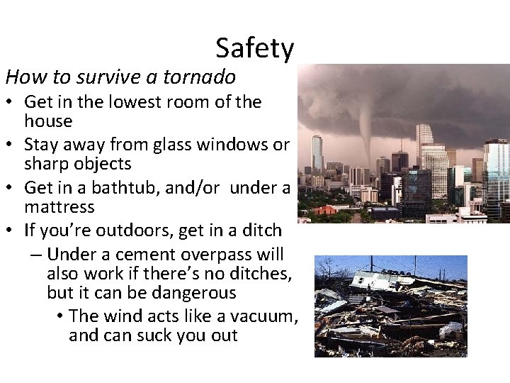 Safety How to survive a tornado • Get in the lowest room of the