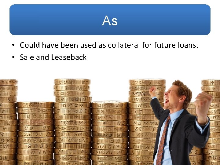 As • Could have been used as collateral for future loans. • Sale and