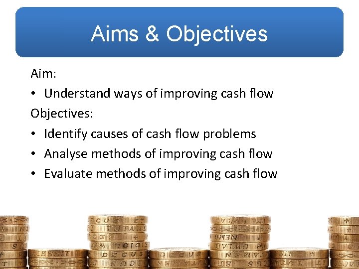 Aims & Objectives Aim: • Understand ways of improving cash flow Objectives: • Identify