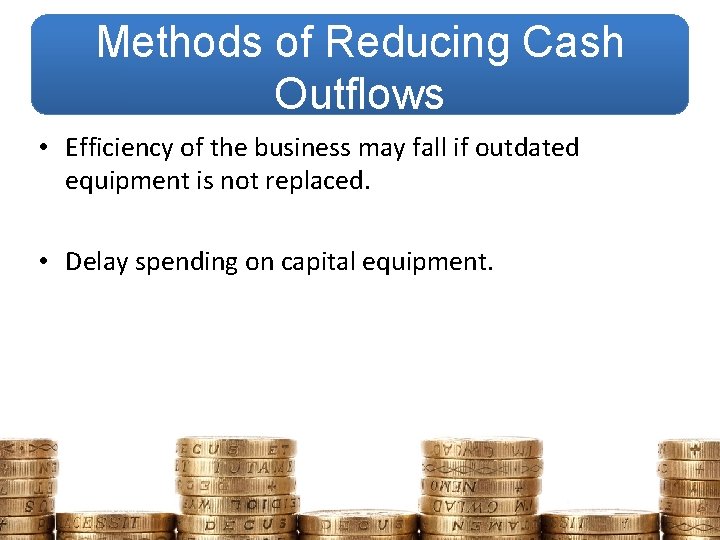 Methods of Reducing Cash Outflows • Efficiency of the business may fall if outdated