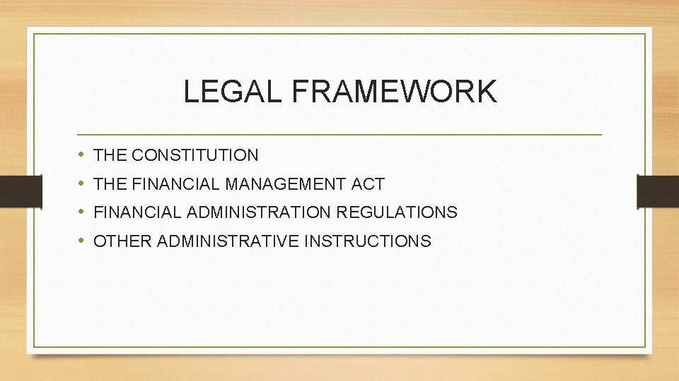 LEGAL FRAMEWORK • • THE CONSTITUTION THE FINANCIAL MANAGEMENT ACT FINANCIAL ADMINISTRATION REGULATIONS OTHER