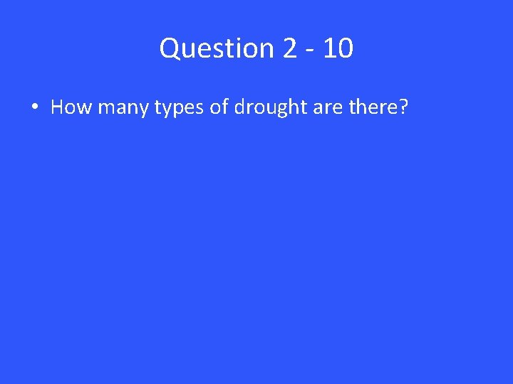 Question 2 - 10 • How many types of drought are there? 