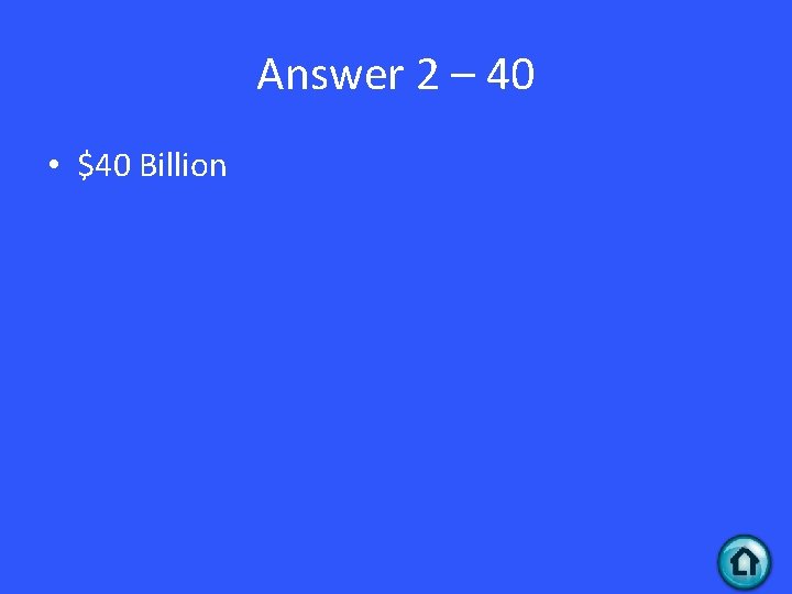 Answer 2 – 40 • $40 Billion 