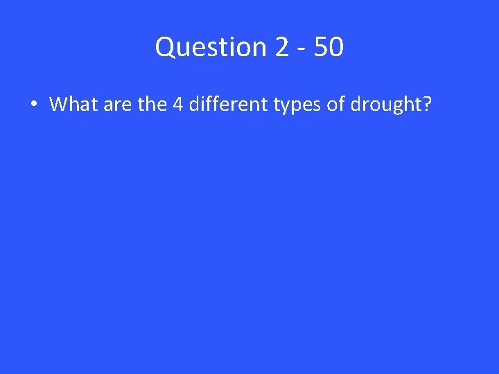 Question 2 - 50 • What are the 4 different types of drought? 