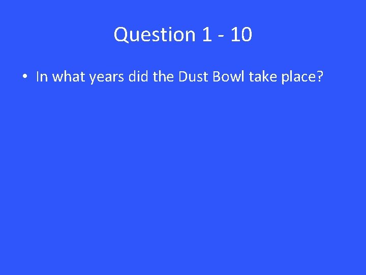 Question 1 - 10 • In what years did the Dust Bowl take place?