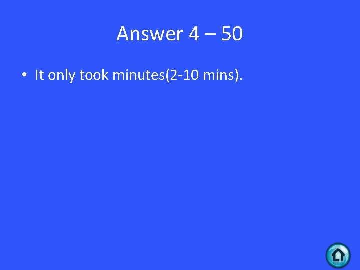 Answer 4 – 50 • It only took minutes(2 -10 mins). 