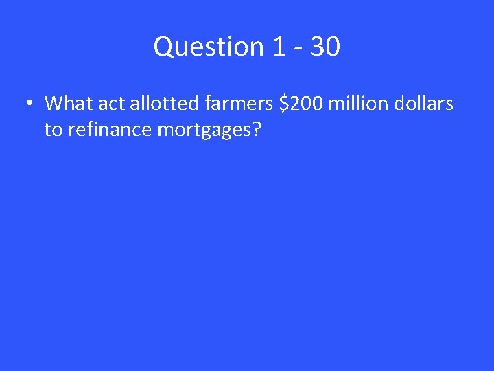 Question 1 - 30 • What act allotted farmers $200 million dollars to refinance