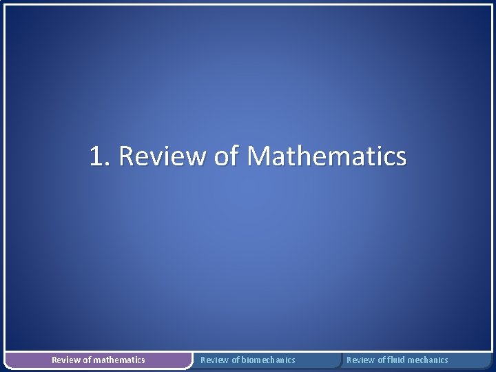 1. Review of Mathematics Review of mathematics Review of biomechanics Review of fluid mechanics