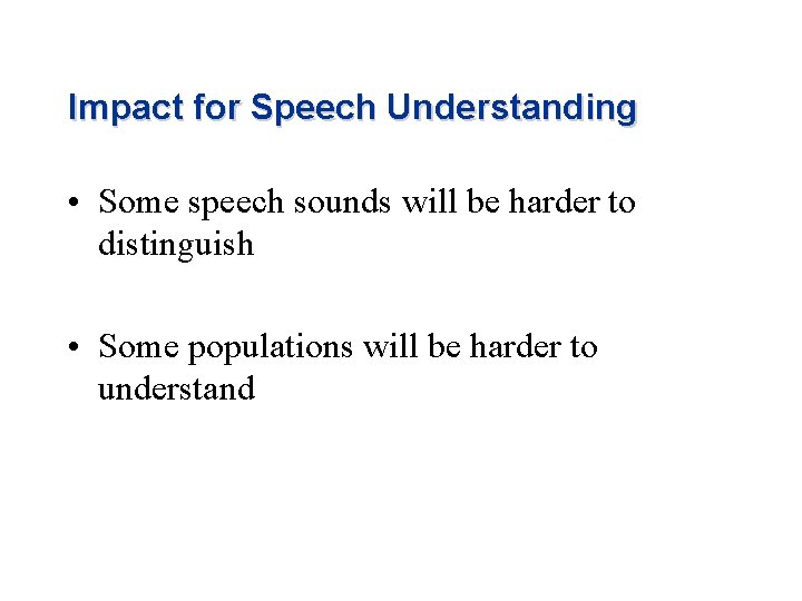 Impact for Speech Understanding • Some speech sounds will be harder to distinguish •