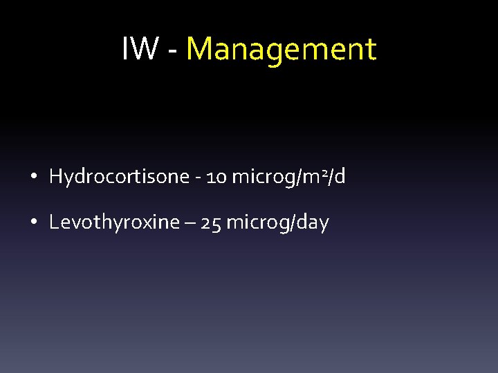IW - Management • Hydrocortisone - 10 microg/m 2/d • Levothyroxine – 25 microg/day