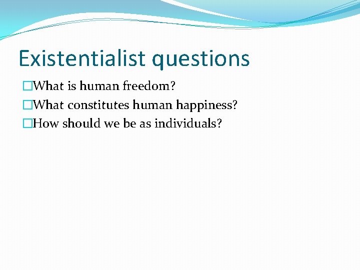 Existentialist questions �What is human freedom? �What constitutes human happiness? �How should we be