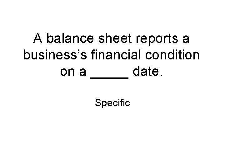 A balance sheet reports a business’s financial condition on a _____ date. Specific 