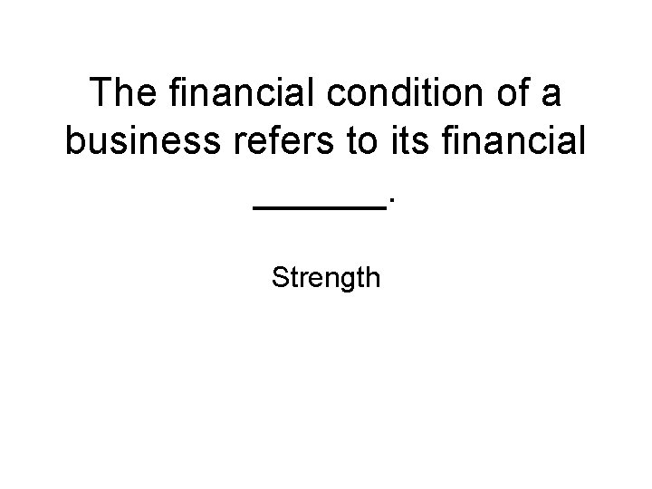 The financial condition of a business refers to its financial ______. Strength 