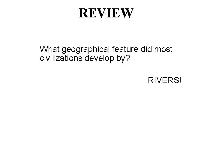 REVIEW What geographical feature did most civilizations develop by? RIVERS! 