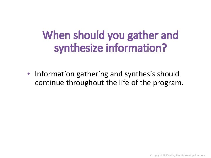 When should you gather and synthesize information? • Information gathering and synthesis should continue