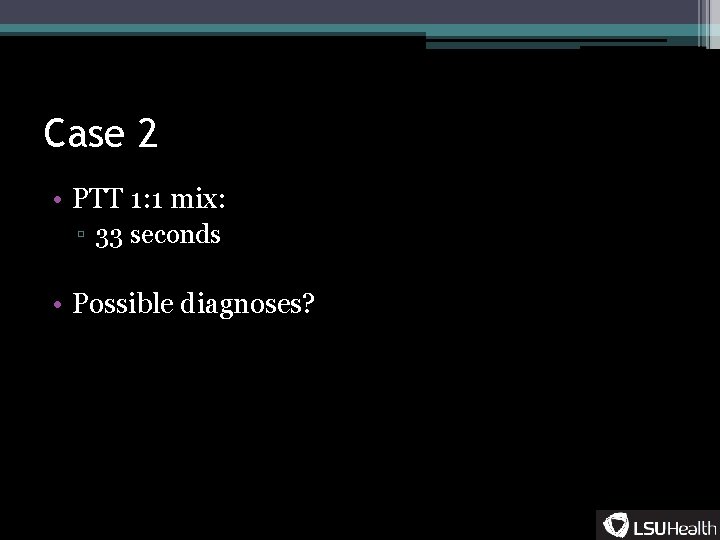 Case 2 • PTT 1: 1 mix: ▫ 33 seconds • Possible diagnoses? 