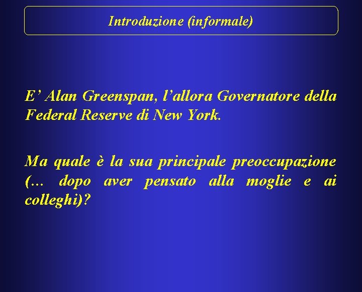 Introduzione (informale) E’ Alan Greenspan, l’allora Governatore della Federal Reserve di New York. Ma
