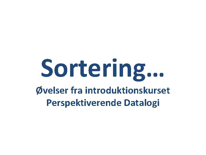 Sortering… Øvelser fra introduktionskurset Perspektiverende Datalogi 