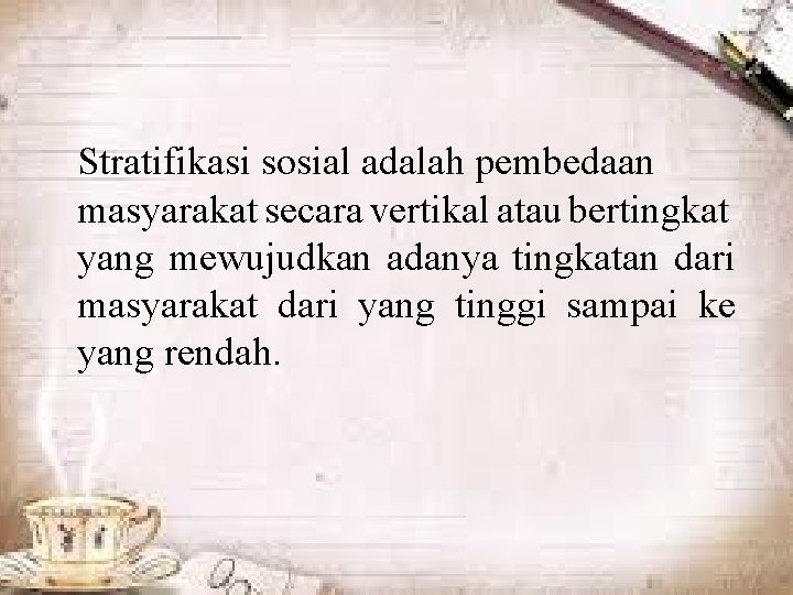 Stratifikasi sosial adalah pembedaan masyarakat secara vertikal atau bertingkat yang mewujudkan adanya tingkatan dari