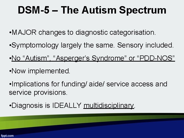 DSM-5 – The Autism Spectrum • MAJOR changes to diagnostic categorisation. • Symptomology largely