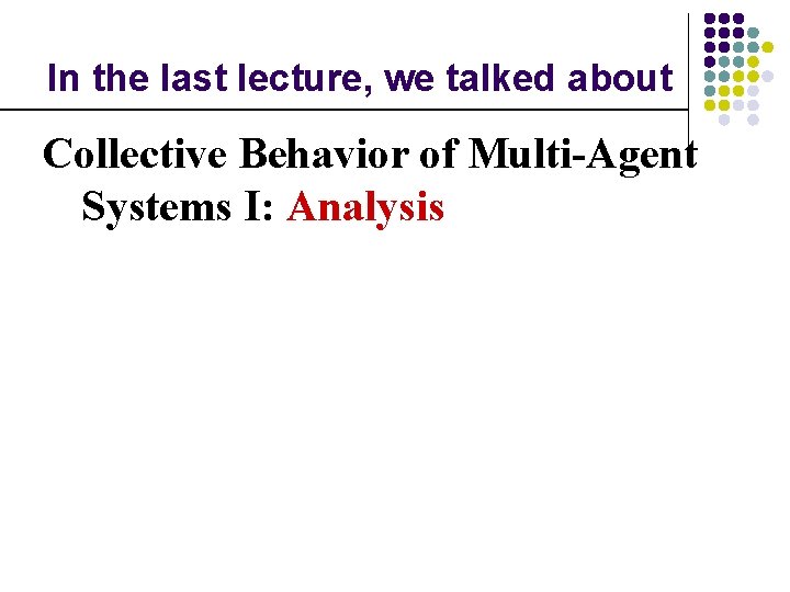 In the last lecture, we talked about Collective Behavior of Multi-Agent Systems I: Analysis