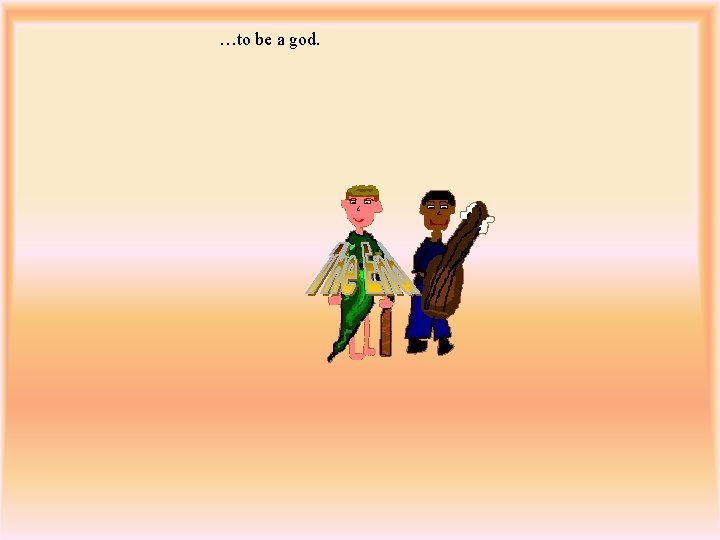 …to be a god. 