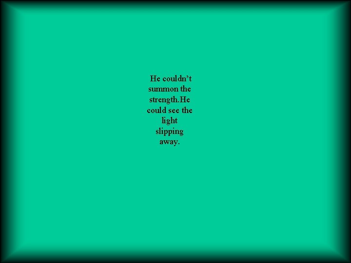 He couldn’t summon the strength. He could see the light slipping away. 