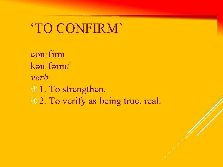 ‘TO CONFIRM’ con·firm kənˈfərm/ verb 1. To strengthen. 2. To verify as being true,