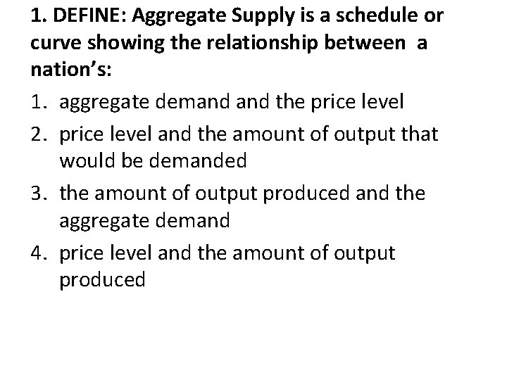 1. DEFINE: Aggregate Supply is a schedule or curve showing the relationship between a