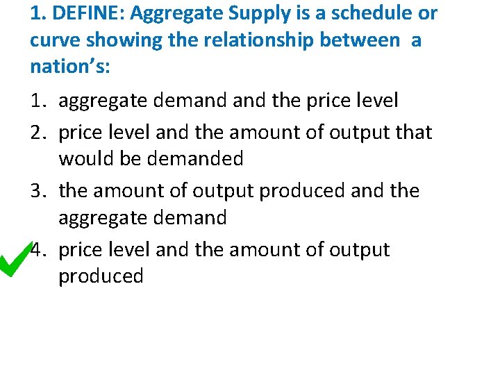 1. DEFINE: Aggregate Supply is a schedule or curve showing the relationship between a