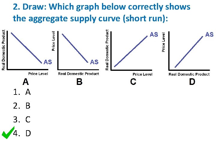2. Draw: Which graph below correctly shows the aggregate supply curve (short run): 1.