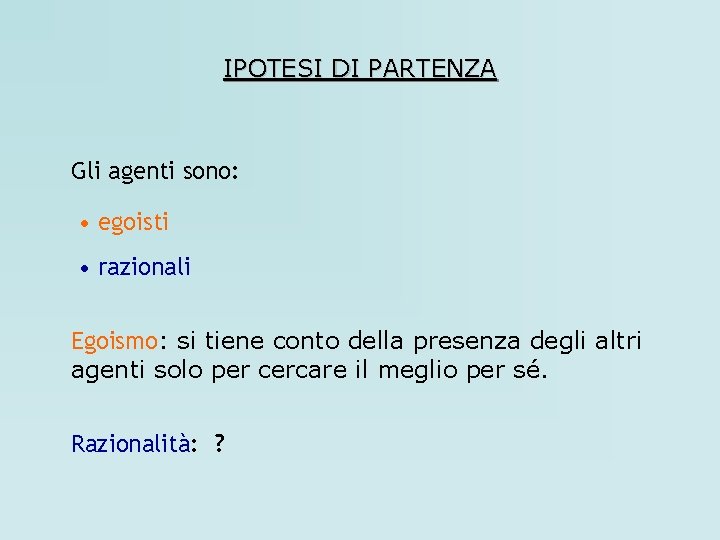 IPOTESI DI PARTENZA Gli agenti sono: • egoisti • razionali Egoismo: si tiene conto