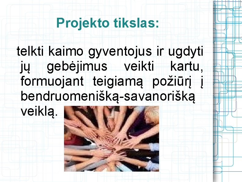 Projekto tikslas: telkti kaimo gyventojus ir ugdyti jų gebėjimus veikti kartu, formuojant teigiamą požiūrį