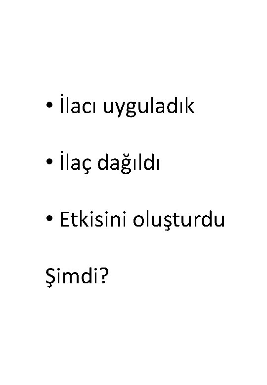  • İlacı uyguladık • İlaç dağıldı • Etkisini oluşturdu Şimdi? 