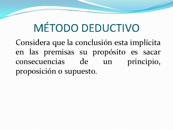 MÉTODO DEDUCTIVO Considera que la conclusión esta implícita en las premisas su propósito es