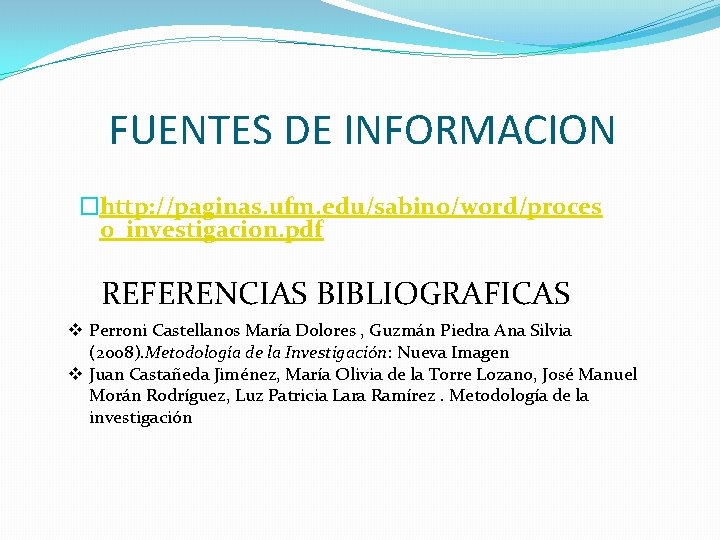 FUENTES DE INFORMACION �http: //paginas. ufm. edu/sabino/word/proces o_investigacion. pdf REFERENCIAS BIBLIOGRAFICAS v Perroni Castellanos