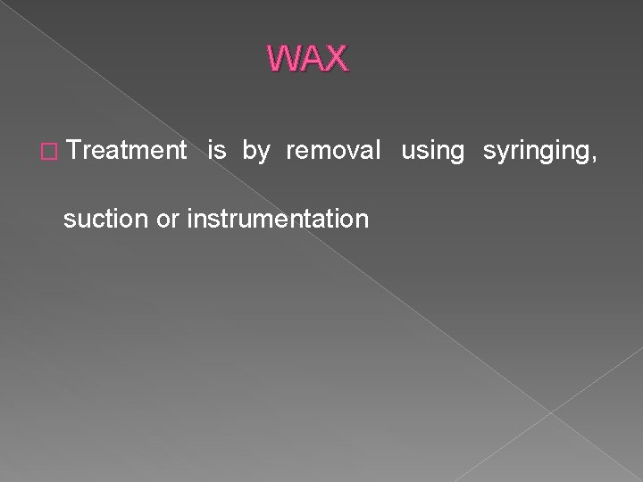 WAX � Treatment is by removal using syringing, suction or instrumentation 