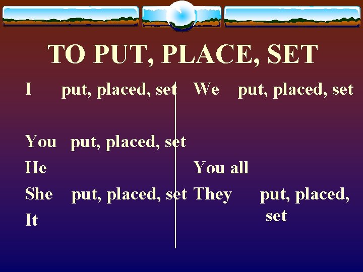 TO PUT, PLACE, SET I put, placed, set We put, placed, set You put,
