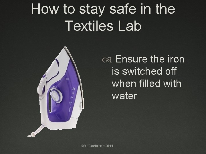 How to stay safe in the Textiles Lab Ensure the iron is switched off