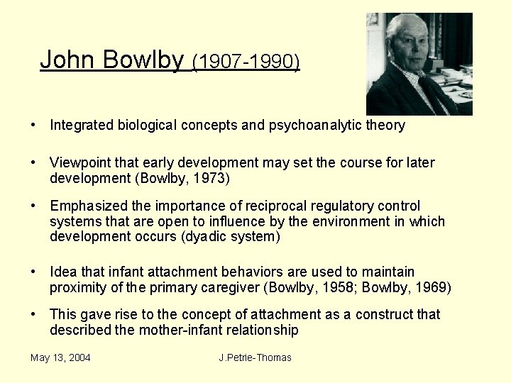 John Bowlby (1907 -1990) • Integrated biological concepts and psychoanalytic theory • Viewpoint that