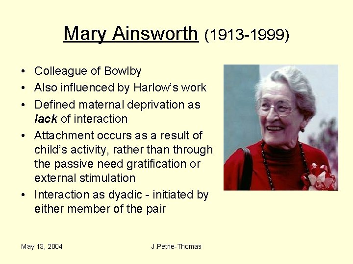 Mary Ainsworth (1913 -1999) • Colleague of Bowlby • Also influenced by Harlow’s work