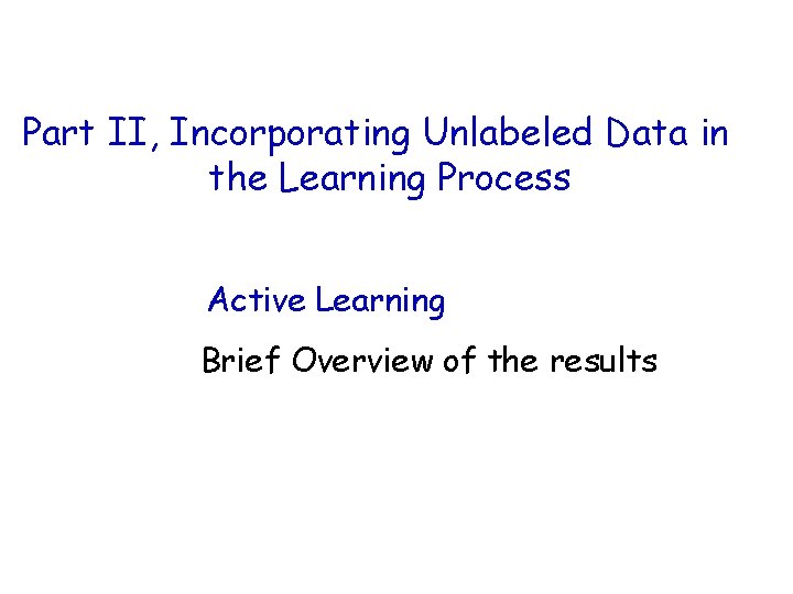 Part II, Incorporating Unlabeled Data in the Learning Process Active Learning Brief Overview of