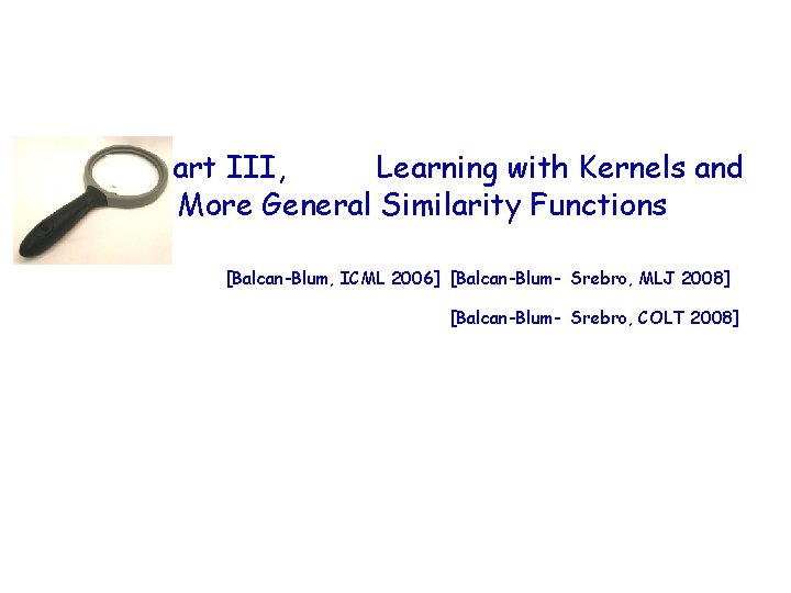 Part III, Learning with Kernels and More General Similarity Functions [Balcan-Blum, ICML 2006] [Balcan-Blum-