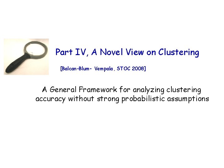 Part IV, A Novel View on Clustering [Balcan-Blum- Vempala , STOC 2008] A General