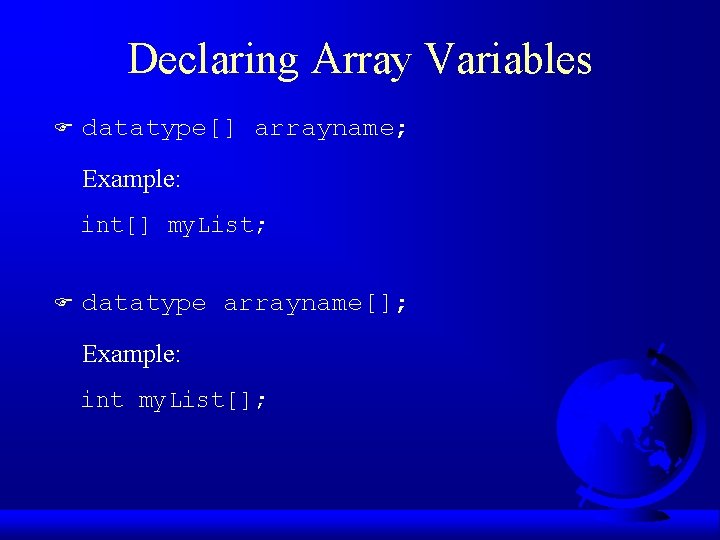 Declaring Array Variables F datatype[] arrayname; Example: int[] my. List; F datatype arrayname[]; Example: