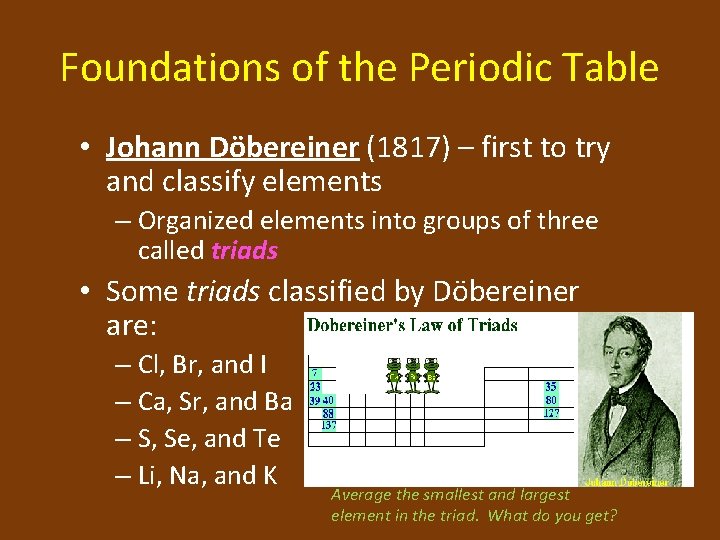Foundations of the Periodic Table • Johann Döbereiner (1817) – first to try and